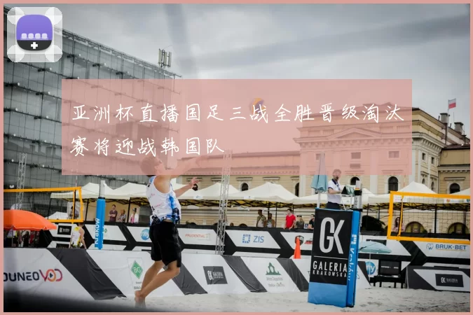 亚洲杯直播国足三战全胜晋级淘汰赛将迎战韩国队