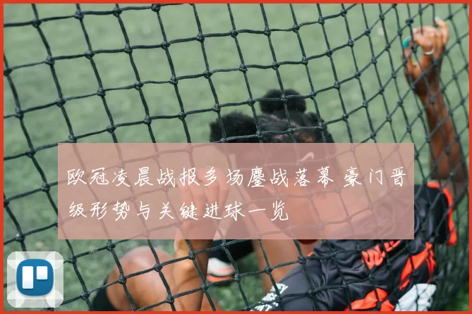 欧冠凌晨战报多场鏖战落幕 豪门晋级形势与关键进球一览