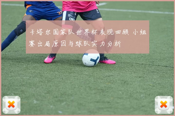 卡塔尔国家队世界杯表现回顾 小组赛出局原因与球队实力分析