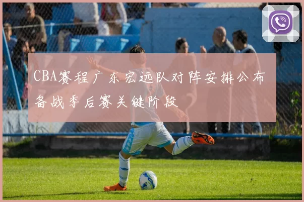 CBA赛程广东宏远队对阵安排公布 备战季后赛关键阶段