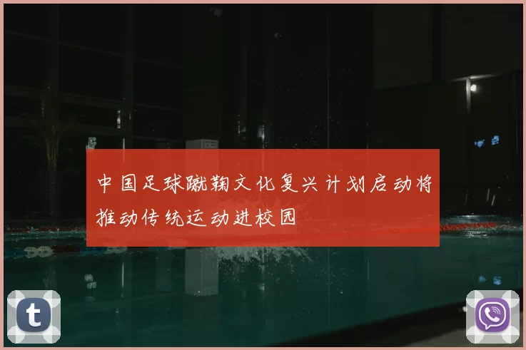 中国足球蹴鞠文化复兴计划启动将推动传统运动进校园