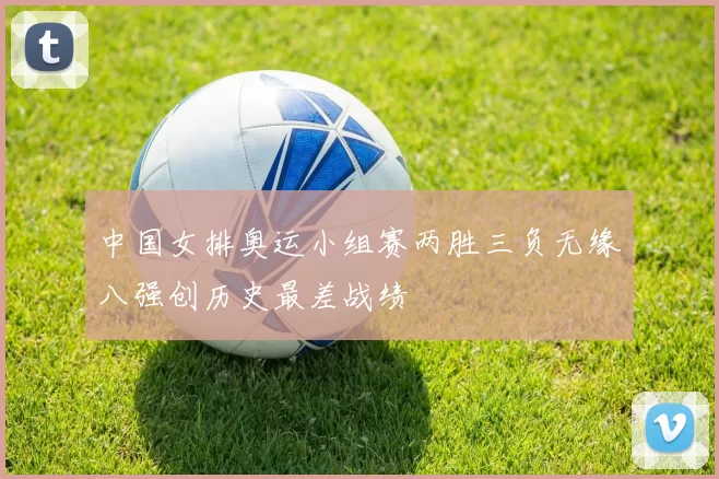 中国女排奥运小组赛两胜三负无缘八强创历史最差战绩