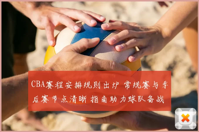 CBA赛程安排规则出炉 常规赛与季后赛节点清晰 指南助力球队备战