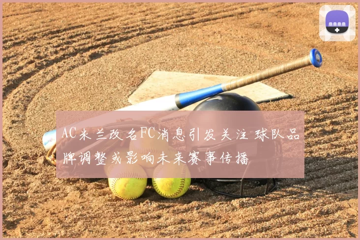 AC米兰改名FC消息引发关注 球队品牌调整或影响未来赛事传播