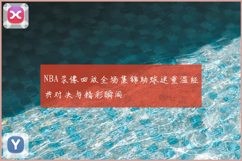 NBA录像回放全场集锦助球迷重温经典对决与精彩瞬间