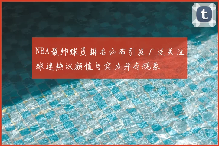 NBA最帅球员排名公布引发广泛关注球迷热议颜值与实力并存现象