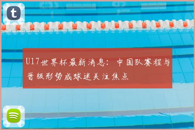U17世界杯最新消息：中国队赛程与晋级形势成球迷关注焦点