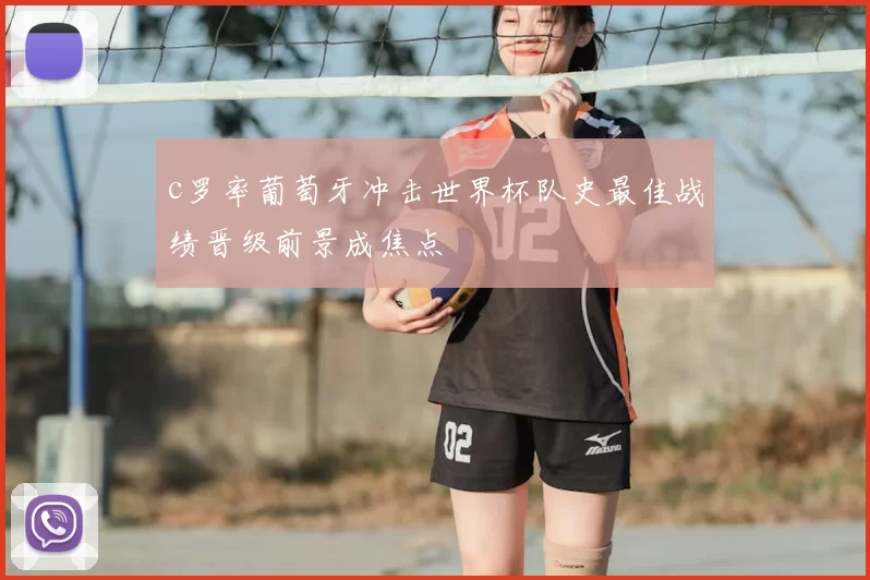 c罗率葡萄牙冲击世界杯队史最佳战绩晋级前景成焦点