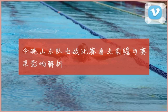 今晚山东队出战比赛看点前瞻与赛果影响解析