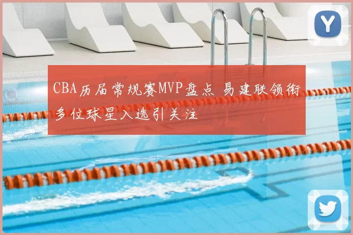 CBA历届常规赛MVP盘点 易建联领衔多位球星入选引关注