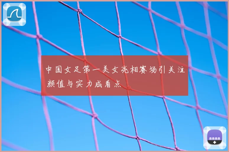 中国女足第一美女亮相赛场引关注 颜值与实力成看点
