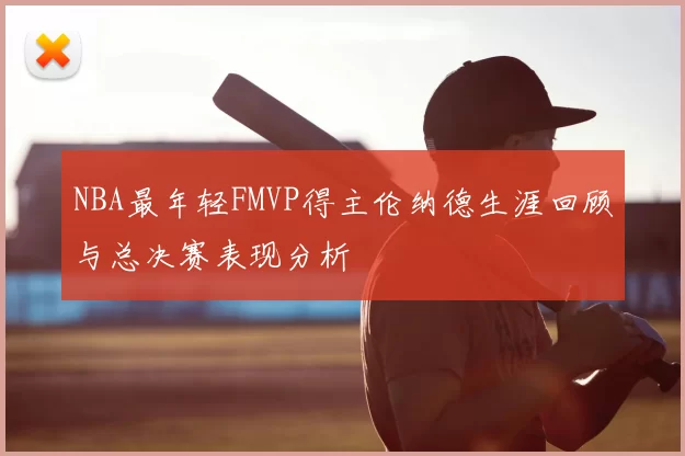 NBA最年轻FMVP得主伦纳德生涯回顾与总决赛表现分析