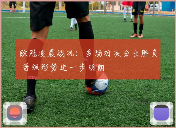 欧冠凌晨战况：多场对决分出胜负 晋级形势进一步明朗