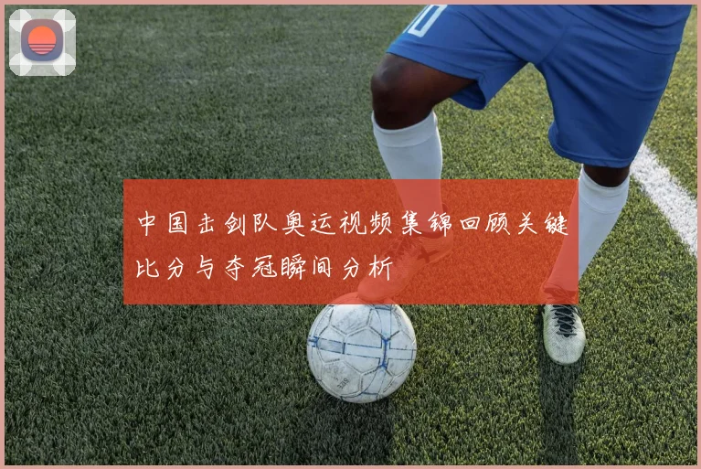中国击剑队奥运视频集锦回顾关键比分与夺冠瞬间分析