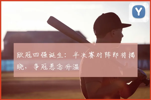 欧冠四强诞生:半决赛对阵即将揭晓,争冠悬念升温
