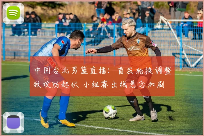 中国台北男篮直播：首发轮换调整致攻防起伏 小组赛出线悬念加剧