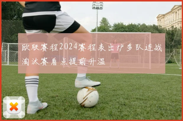 欧联赛程2024赛程表出炉多队连战淘汰赛看点提前升温