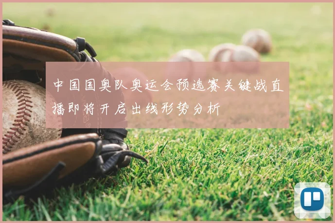 中国国奥队奥运会预选赛关键战直播即将开启出线形势分析