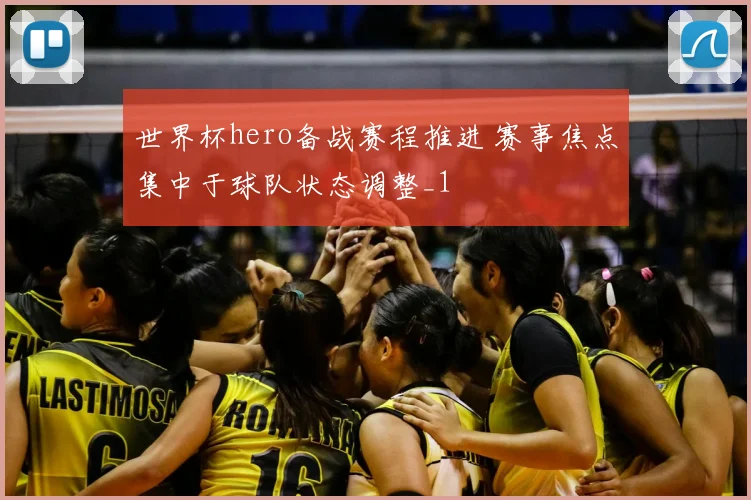 世界杯hero备战赛程推进 赛事焦点集中于球队状态调整_1