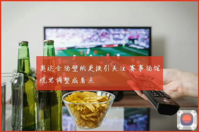 奥运会场壁纸更换引关注 赛事场馆视觉调整成看点