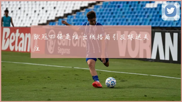 欧冠四强是谁 出线格局引发球迷关注