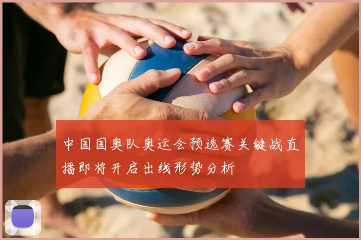 中国国奥队奥运会预选赛关键战直播即将开启出线形势分析