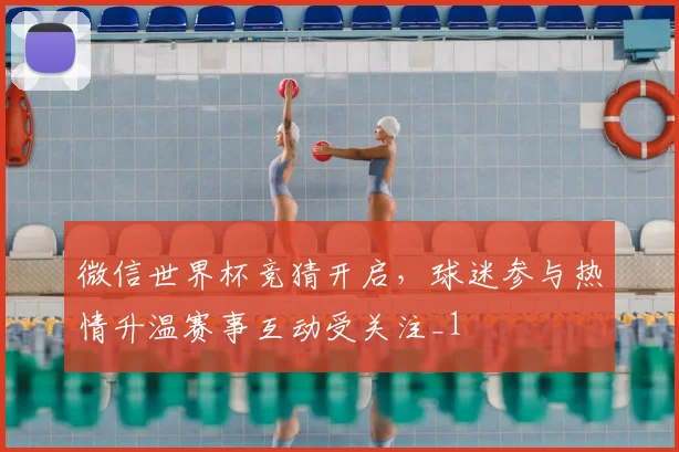 微信世界杯竞猜开启,球迷参与热情升温赛事互动受关注_1
