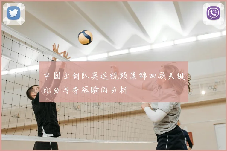 中国击剑队奥运视频集锦回顾关键比分与夺冠瞬间分析