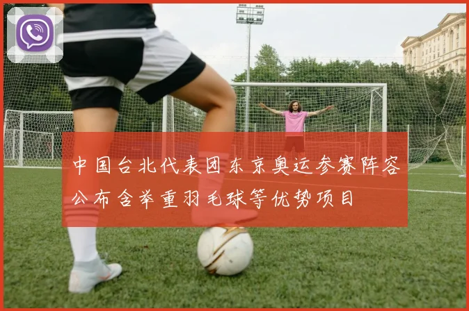 中国台北代表团东京奥运参赛阵容公布含举重羽毛球等优势项目