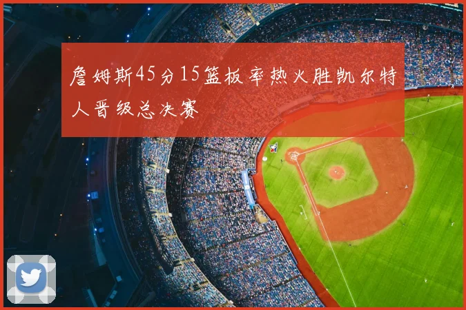 詹姆斯45分15篮板率热火胜凯尔特人晋级总决赛